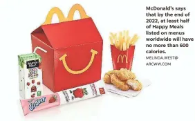  ??  ?? McDonald’s says that by the end of 2022, at least half of Happy Meals listed on menus worldwide will have no more than 600 calories. MELINDA.WEST@ ARCWW.COM