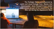  ??  ?? The Trafalgar Sail is accompanie­d by audio and visual footage from ‘Master And Commander’. Actor Russell Crowe visited HMS Victory as part of his research for the film, set during the Napoleonic Wars