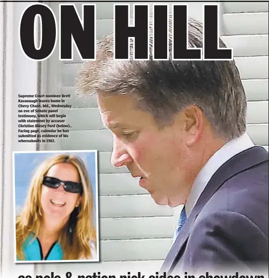  ??  ?? Supreme Court nominee Brett Kavanaugh leaves home in Chevy Chase, Md., Wednesday on eve of Senate panel testimony, which will begin with statement by accuser Christine Blasey Ford (below).. Facing page, calendar he has submitted as evidence of his whereabout­s in 1982.