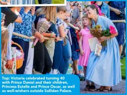  ??  ?? Top: Victoria celebrated turning 40 with Prince Daniel and their children, Princess Estelle and Prince Oscar, as well as well-wishers outside Solliden Palace.