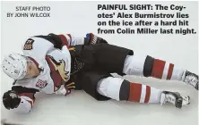  ?? STAFF PHOTO BY JOHN WILCOX ?? PAINFUL SIGHT: The Coyotes’ Alex Burmistrov lies on the ice after a hard hit from Colin Miller last night.