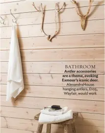  ??  ?? BATHROOM Antler accessorie­s are a theme, evoking Exmoor’s iconic deer. Alexandrah­ouse hanging antlers, £105, wayfair, would work