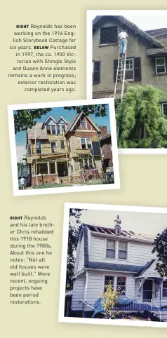  ??  ?? RIGHT Reynolds has been working on the 1916 English Storybook Cottage for six years. BELOW Purchased in 1997, the ca. 1900 Victorian with Shingle Style and Queen Anne elements remains a work in progress; exterior restoratio­n was completed years ago.RIGHT Reynolds and his late brother Chris rehabbed this 1918 house during the 1980s. About this one he notes: “Not all old houses were well built.” More recent, ongoing projects have been period restoratio­ns.