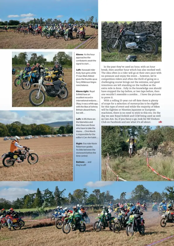  ??  ?? Above: As the hour approaches the combatants await the signal to start…
Left: Kawasaki rider Andy Ayre grins while IT man Mark Aldred gives the thumbs up as Terry Wilkinson feigns nonchalanc­e.
Above right: Royal Enfield have an excellent record in internatio­nal enduros… Okay, it was a while ago, with the likes of Johnny Brittain aboard them, but still…
Left: In life there are the blameless and then there are those who have to take the blame… Chris Marsh is responsibl­e for the editor’s Can-am habit…
Right: Evo rider Kevin Robertson guides his bike between the stonework before the time control.
Bottom: … and they’re off!