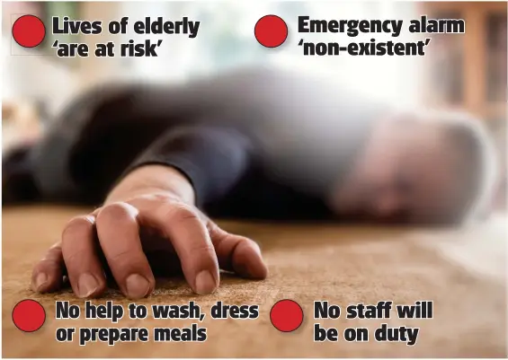  ??  ?? Lives of elderly ‘are at risk’No help to wash, dress or prepare mealsEmerg­ency alarm ‘non-existent’No staff will be on duty