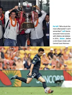  ??  ?? Far left “Who drunk the most afterwards? I can’t remember!” Left Garcia savoured more success with Atletico de Kolkata in 2014... Below ...before a stint Down Under with Central Coast Mariners