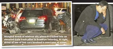  ??  ?? Mangled wreck of minivan sits where it crashed into an elevated-train track pillar in Brooklyn Saturday. At right, driver of one of two cars involved is overcome at scene.