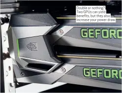  ??  ?? Double or nothing? Two GPUs can yield benefits, but they also increase your power draw.