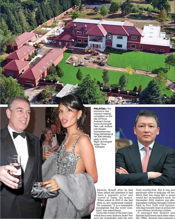  ??  ?? PALATIAL: The enormous new mansion nearing completion on the site of Prince Andrew’s former home Sunninghil­l Park. Left: Andrew with Kazakh businesswo­man Goga Ashkenazi at her 30th birthday party in 2010. Right: Sunninghil­l buyer Timur Kulibayev