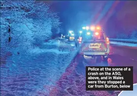  ??  ?? Police at the scene of a crash on the A50, above, and in Wales were they stopped a car from Burton, below