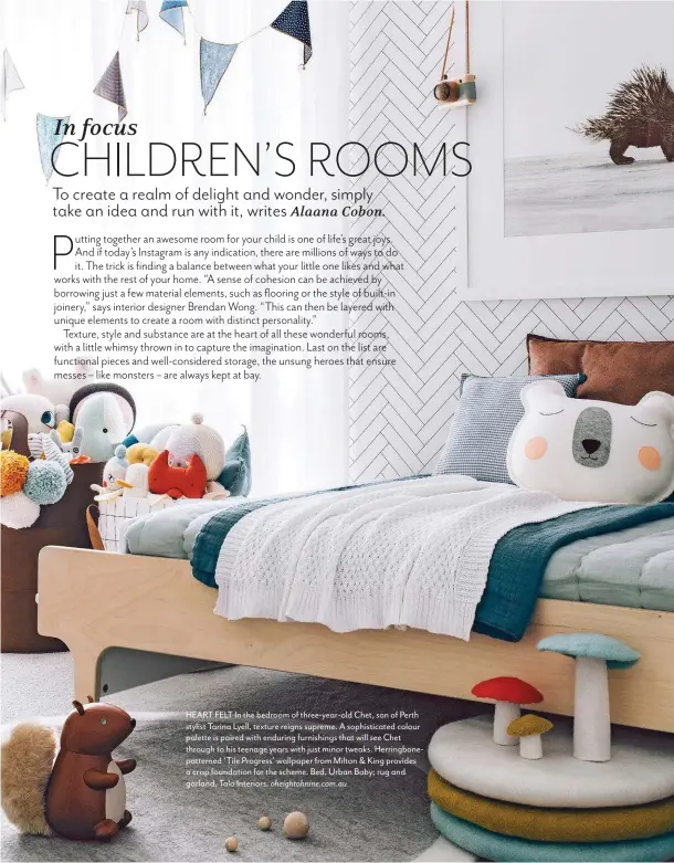  ??  ?? HEART FELT In the bedroom of three-year-old Chet, son of Perth stylist Tarina Lyell, texture reigns supreme. A sophistica­ted colour palette is paired with enduring furnishing­s that will see Chet through to his teenage years with just minor tweaks....