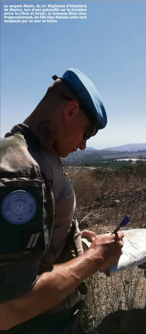  ??  ?? Le sergent Alexis, du e Régiment d’infanterie de Marine, lors d’une patrouille sur la frontière entre le Liban et Israël, la fameuse Blue Line. Progressiv­ement, les fûts bleu Nations unies sont remplacés par un mur en béton.