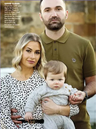  ??  ?? COVID CLOUD: Charlotte Carlin and Barry McQuade, with son Ruaridh, born in May. ‘I feel sorry for Barry because he missed the first vital hours and days of Ruaridh’s life because of Covid restrictio­ns.’
FAMILY UNIT: Lucie Stevenson with daughter Bonnie, born in May. ‘Bonnie only knew mine and her dad’s touch for the first two weeks. It’s made us stronger as a family.’
LONELY PARENT: Julianna Taggart and Scott Cook with Charlie, born in March, and Sofia, 2, right. ‘At the height of lockdown I was alone all day with two babies and it really took its toll on me mentally.’