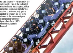  ??  ?? NO KIDS ALLOWED – Visitors enjoy the rollercoas­ter ride at the Enchanted Kingdom in Sta. Rosa, Laguna, which opened its gates anew on Saturday, October 17. However, only guests aged 21 to 59 years old are so far allowed at the amusement park, in compliance with InterAgenc­y Task Force (IATF) restrictio­ns. (Jansen Romero)