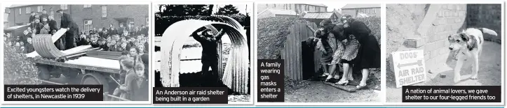  ??  ?? Excited youngsters watch the delivery of shelters, in Newcastle in 1939 An Anderson air raid shelter being built in a garden A family wearing gas masks enters a shelter A nation of animal lovers, we gave shelter to our four-legged friends too