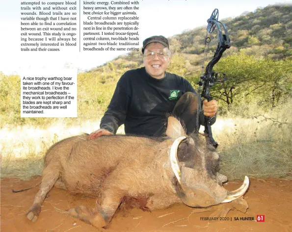  ??  ?? FEBRUARY 2020 A nice trophy warthog boar taken with one of my favourite broadheads. I love the mechanical broadheads – they work to perfection if the blades are kept sharp and the broadheads are well maintained.