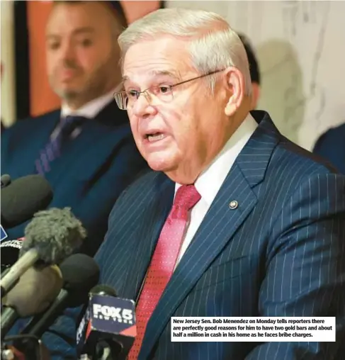  ?? ?? New Jersey Sen. Bob Menendez on Monday tells reporters there are perfectly good reasons for him to have two gold bars and about half a million in cash in his home as he faces bribe charges.