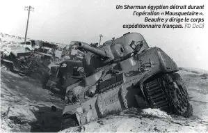  ??  ?? Un Sherman égyptien détruit durant l’opération « Mousquetai­re ». Beaufre y dirige le corps expédition­naire français. (© DOD)