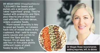  ??  ?? “LEGUMES like beans and pulses are a seriously underrated ‘superfood’ group. They’re loaded with prebiotics and fibre, plus they’re one of the most cost-efficient, nutrient-dense, widely available foods.
“Plant-based diversity is key to good gut health, so I always have tins of mixed beans in my cupboard, that I add to soups, pasta sauces and curries to boost the fibre and the flavour. It’s an easy way to add four or five plant points (different types of plant foods) to any dish.”
Dr Megan Rossi recommends adding legumes, left, to dishes