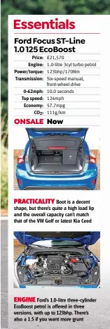  ??  ?? PRACTICALI­TY Boot is a decent shape, but there’s quite a high load lip and the overall capacity can’t match that of the VW Golf or latest Kia CeedENGINE Ford’s 1.0-litre three-cylinder Ecoboost petrol is offered in three versions, with up to 123bhp. There’s also a 1.5 if you want more grunt