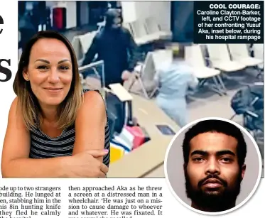  ??  ?? COOL COURAGE: Caroline Clayton-Barker, left, and CCTV footage of her confrontin­g Yusuf Aka, inset below, during his hospital rampage