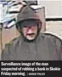  ?? | SKOKIE POLICE ?? Surveillan­ce image of the man suspected of robbing a bank in Skokie Friday morning.