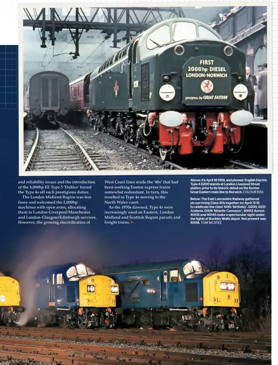  ?? TOM MCATEE COLOUR RAIL ?? Above: It’s April 18 1958, and pioneer English Electric Type 4 D200 stands at London Liverpool Street station, prior to its historic debut on the former Great Eastern main line to Norwich.Below: The East Lancashire Railway gathered six surviving Class 40s together on April 13-15 to celebrate the class’ 60th ‘birthday’. D200, D213 Andania, D306 ‘Atlantic Conveyor’, 40012 Aureol, 40135 and 40145 make a spectacula­r sight under the lights at Buckley Wells depot. Not present was 40118.