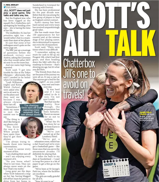  ?? ?? ‘I’m chatting their ears off and enjoying every
moment. They can always move!’
GAME FOR A LAUGH Jill Scott shares a joke with Millie Bright during training
