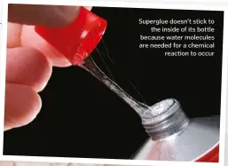  ??  ?? Superglue doesn’t stick to the inside of its bottle because water molecules are needed for a chemical reaction to occur
