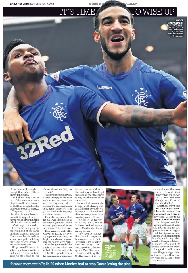  ??  ?? HELPING HAND Numan, left, talked sense into hot-head Ferguson ANGER MANAGEMENT Gers team-mates such as Goldson need to keep an eye on loose cannon Morelos, left, in games