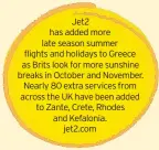  ??  ?? Jet2 has added more late season summer flights and holidays to Greece as Brits look for more sunshine breaks in October and November. Nearly 80 extra services from across the UK have been added to Zante, Crete, Rhodes and Kefalonia.
jet2.com