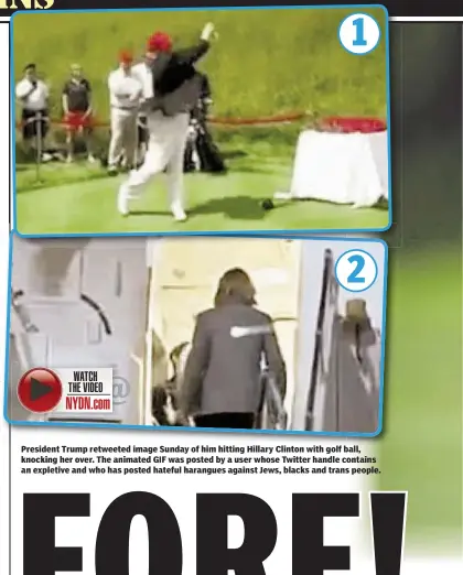  ??  ?? President Trump retweeted image Sunday of him hitting Hillary Clinton with golf ball, knocking her over. The animated GIF was posted by a user whose Twitter handle contains an expletive and who has posted hateful harangues against Jews, blacks and...