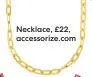  ??  ?? Necklace, £22, accessoriz­e.com