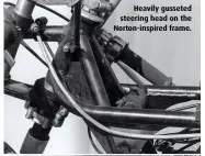  ??  ?? Heavily gusseted steering head on the Norton-inspired frame.