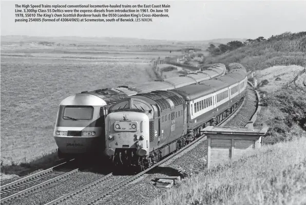  ?? LES NIXON. ?? The High Speed Trains replaced convention­al locomotive-hauled trains on the East Coast Main Line. 3,300hp Class 55 Deltics were the express diesels from introducti­on in 1961. On June 10 1978, 55010 The King’s Own Scottish Borderer hauls the 0550 London...