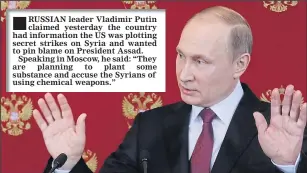 ?? RUSSIAN leader Vladimir Putin claimed yesterday the country had informatio­n the US was plotting secret strikes on Syria and wanted to pin blame on President Assad.
Speaking in Moscow, he said: “They are planning to plant some substance and accuse the Syr ??