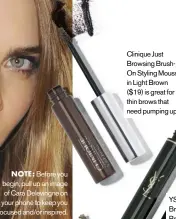  ??  ?? Clinique Just Browsing BrushOn Styling Mousse in Light Brown ($19) is great for thin brows that need pumping up.