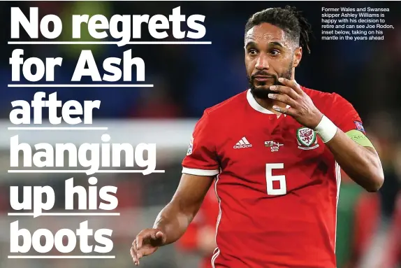  ??  ?? Former Wales and Swansea skipper Ashley Williams is happy with his decision to retire and can see Joe Rodon, inset below, taking on his mantle in the years ahead