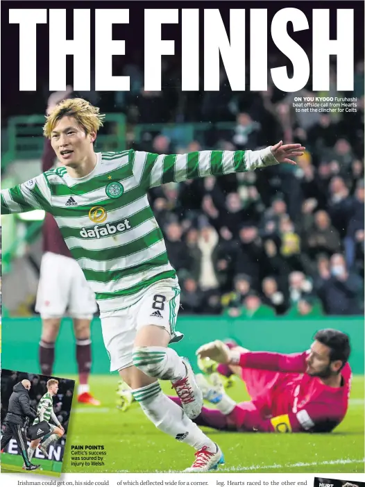  ?? ?? PAIN POINTS Celtic’s success was soured by injury to Welsh
ON YOU KYOGO Furuhashi beat offside call from Hearts to net the clincher for Celts