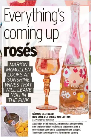 ?? ?? GéRARD BERTRAND
NEW CôTE DES ROSES ART EDITION
Australian artist Morgan Jamieson has designed this new limited-edition rosé bottle that comes with a rose-shaped base and a sustainabl­e glass stopper. The organic wine is perfect for summer sipping.