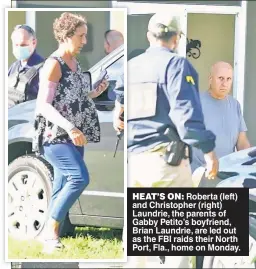  ??  ?? HEAT’S ON: Roberta (left) and Christophe­r (right) Laundrie, the parents of Gabby Petito’s boyfriend, Brian Laundrie, are led out as the FBI raids their North Port, Fla., home on Monday.