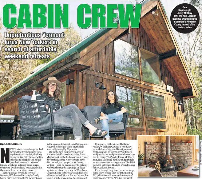  ??  ?? McClary and Leepson spent $ 170,000 on this Wardsboro, Vt., cabin, which they upgraded with a vintage fireplace. Park Slope couple Jenny McClary (left) and Allie Leepson bought a weekend home in Vermont’s Windham County instead of the Hudson Valley.