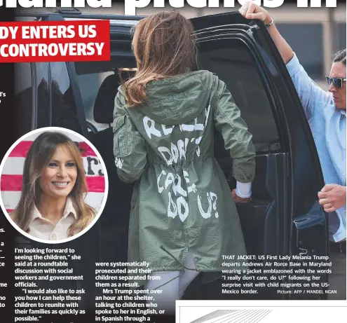  ?? Picture: AFP / MANDEL NGAN ?? THAT JACKET: US First Lady Melania Trump departs Andrews Air Rorce Base in Maryland wearing a jacket emblazoned with the words "I really don't care, do U?" following her surprise visit with child migrants on the USMexico border.