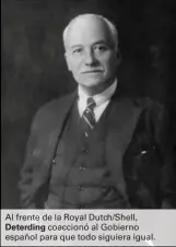  ??  ?? Al frente de la Royal Dutch/Shell,
Deterding coaccionó al Gobierno español para que todo siguiera igual.