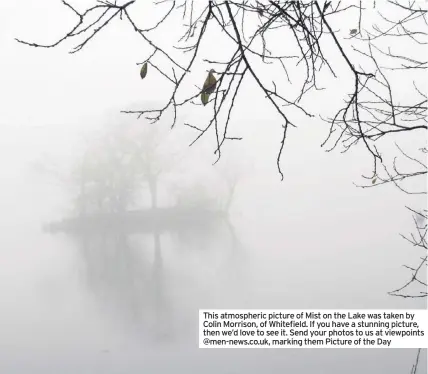  ??  ?? This atmospheri­c picture of Mist on the Lake was taken by Colin Morrison, of Whitefield. If you have a stunning picture, then we’d love to see it. Send your photos to us at viewpoints @men-news.co.uk, marking them Picture of the Day