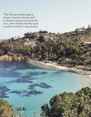  ?? ?? “The Tuscan archipelag­o, a cluster of seven islands, each as distinct and surpising as the next, offers hidden beaches and excellent seafood,” says Amber.