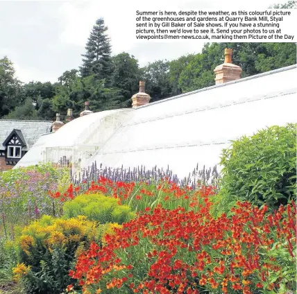  ??  ?? Summer is here, despite the weather, as this colourful picture of the greenhouse­s and gardens at Quarry Bank Mill, Styal sent in by Gill Baker of Sale shows. If you have a stunning picture, then we’d love to see it. Send your photos to us at...