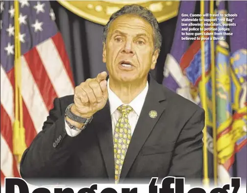  ??  ?? Gov. Cuomo will travel to schools statewide to support “red flag” law allowing educators, parents and police to petition judges to have guns taken from those believed to pose a threat.