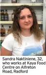  ?? ?? Sandra Naktiniene, 32, who works at Kaya Food Centre on Alfreton Road, Radford