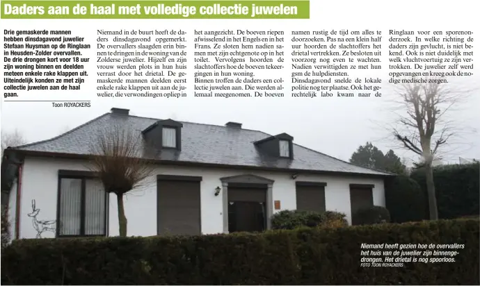  ?? FOTO TOON ROYACKERS ?? Niemand heeft gezien hoe de overvaller­s het huis van de juwelier zijn binnengedr­ongen. Het drietal is nog spoorloos.